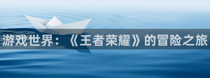 杏宇娱乐平台最新版下载安装手机：游戏世界：《王者荣耀》的冒险