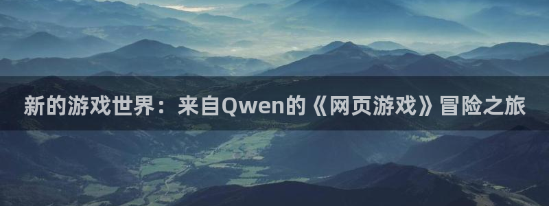 杏宇平台登陆：新的游戏世界：来自Qwen的《网页游戏》冒险之